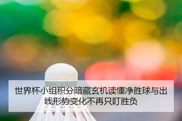 世界杯小组积分暗藏玄机读懂净胜球与出线形势变化不再只盯胜负